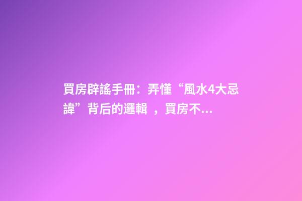 買房辟謠手冊：弄懂“風水4大忌諱”背后的邏輯，買房不被套路！